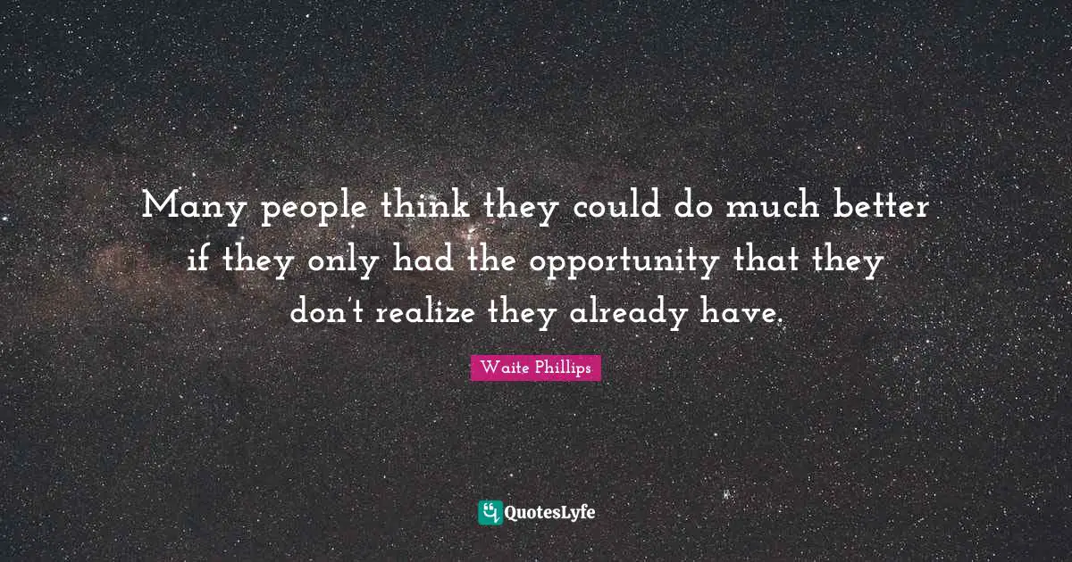 Waite Phillips Quotes: "Many people think they could do much better if they only had the opportunity that they don’t realize they already have."