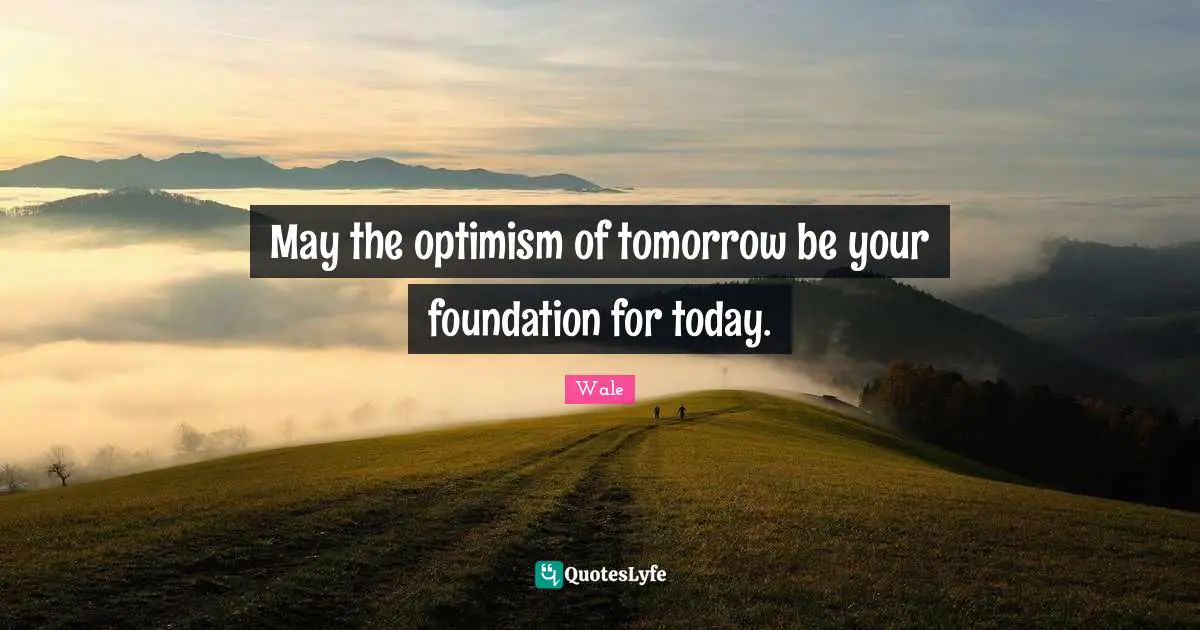 Wale Quotes: May the optimism of tomorrow be your foundation for today.