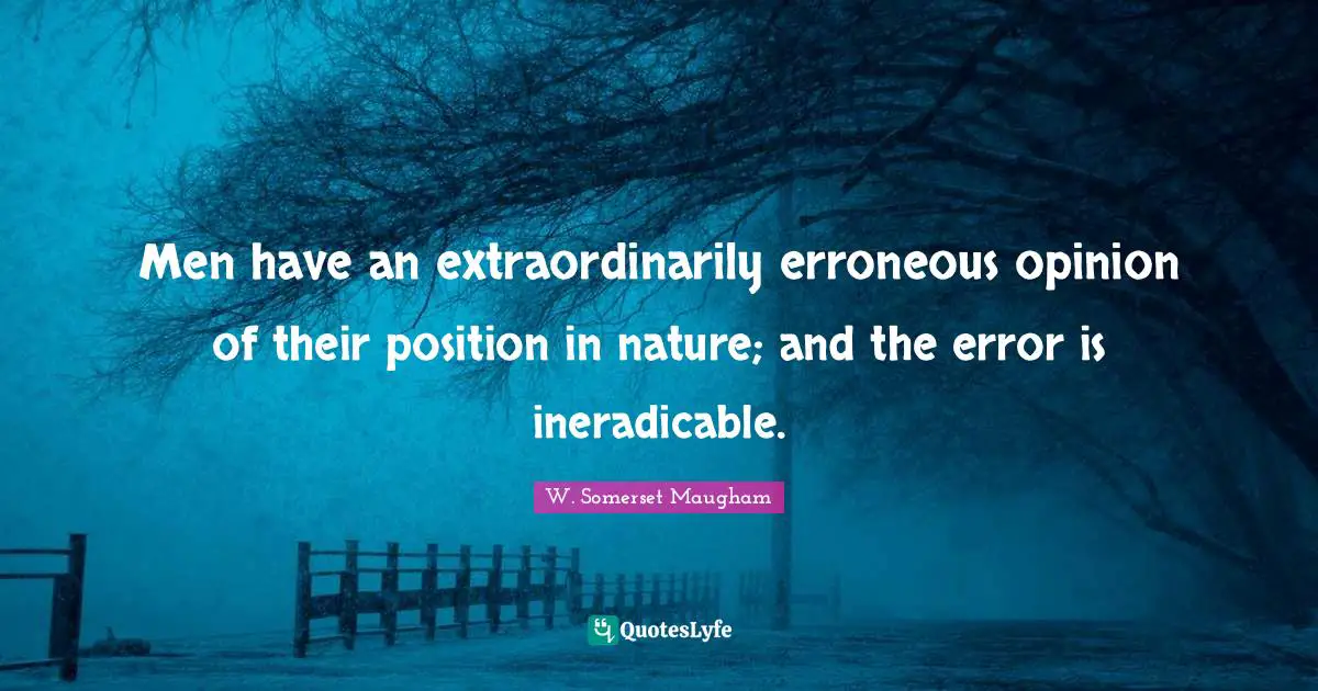 Men have an extraordinarily erroneous opinion of their position in nature; and the error is ineradicable.