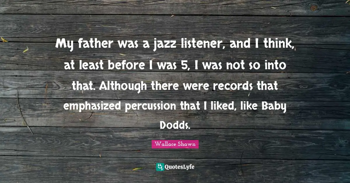 Wallace Shawn Quotes: "My father was a jazz listener, and I think, at least before I was 5, I was not so into that. Although there were records that emphasized percussion that I liked, like Baby Dodds."
