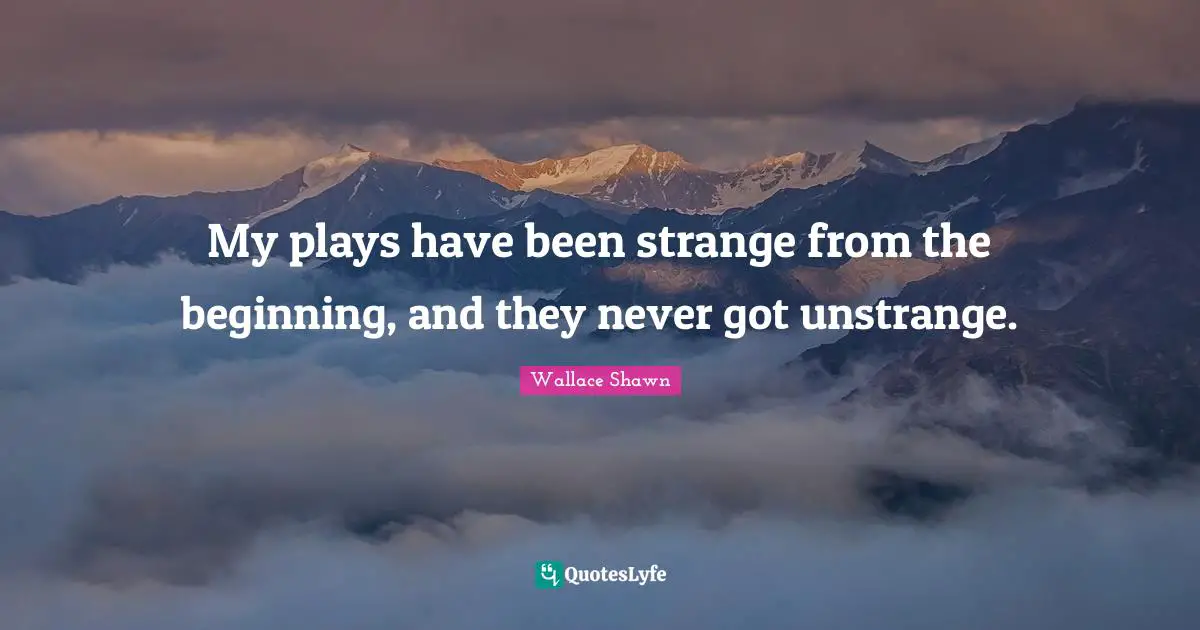 Wallace Shawn Quotes: "My plays have been strange from the beginning, and they never got unstrange."