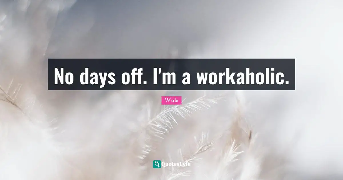 No days off. I'm a workaholic.