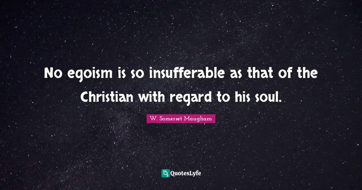No egoism is so insufferable as that of the Christian with regard to his soul.