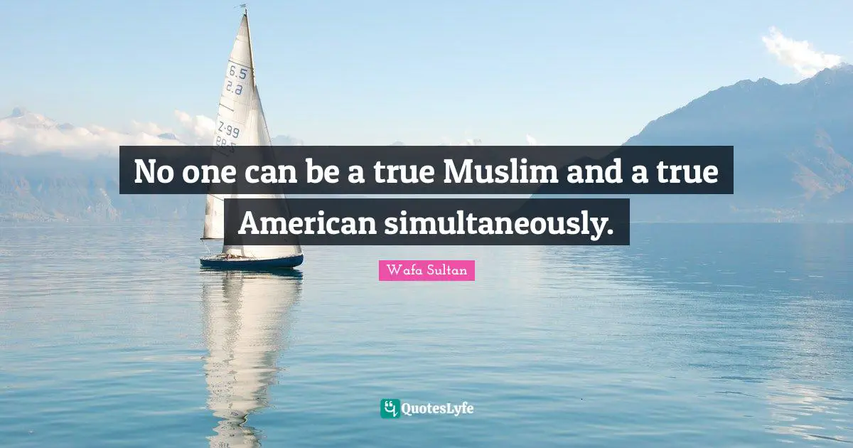 No one can be a true Muslim and a true American simultaneously.
