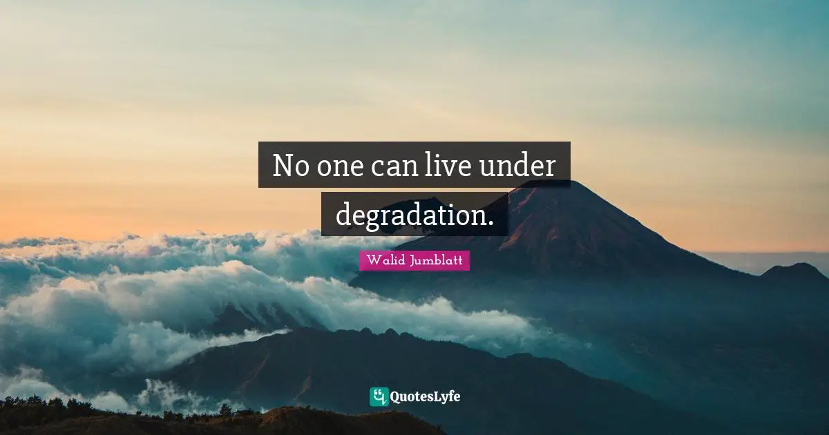 No one can live under degradation.