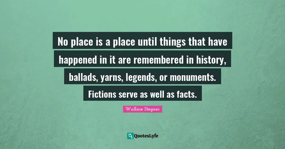 No place is a place until things that have happened in it are remembered in history, ballads, yarns, legends, or monuments. Fictions serve as well as facts.