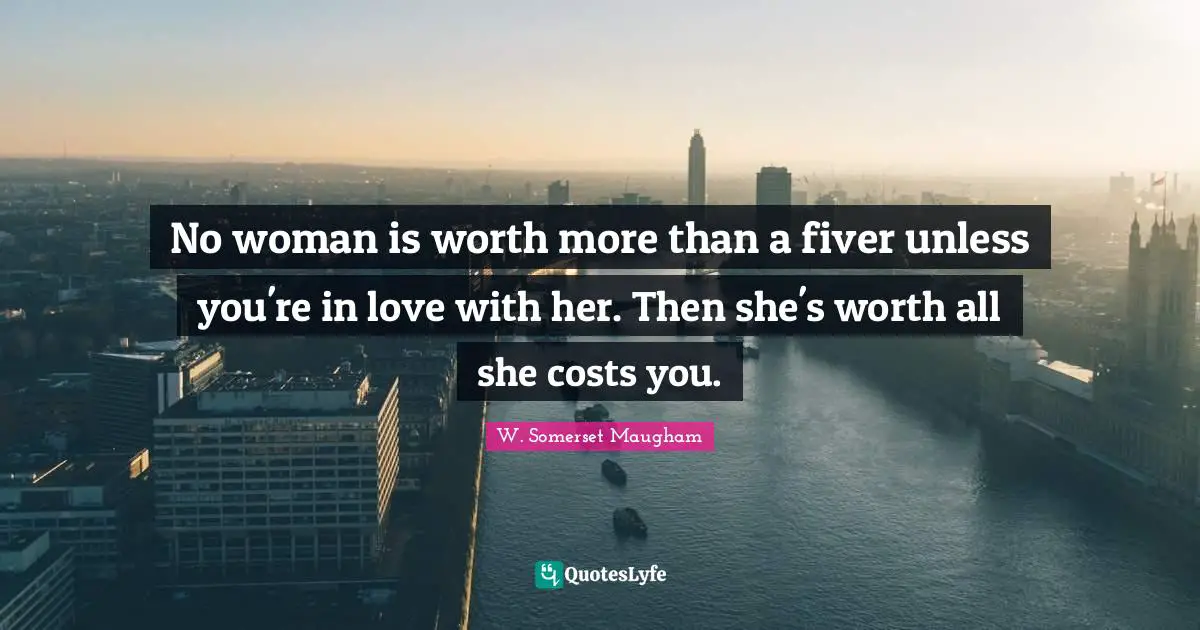 No woman is worth more than a fiver unless you're in love with her. Then she's worth all she costs you.