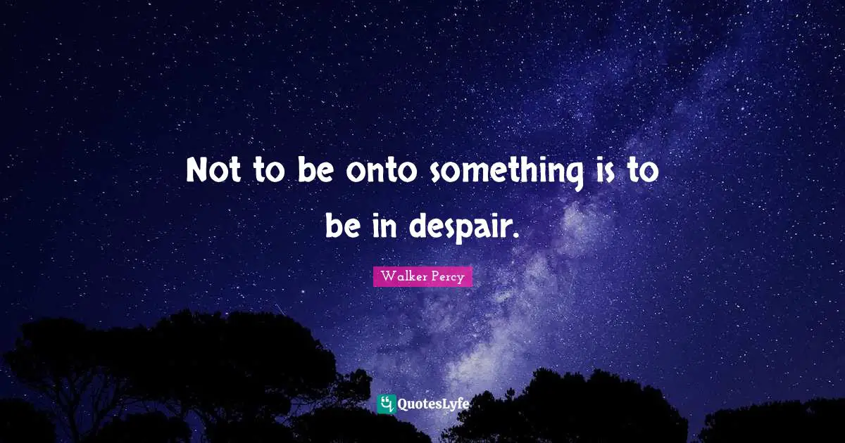 Not to be onto something is to be in despair.