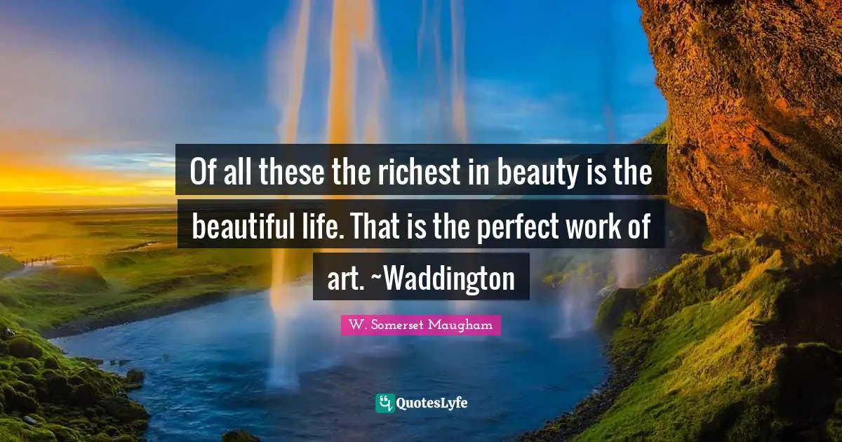 Of all these the richest in beauty is the beautiful life. That is the perfect work of art. ~Waddington