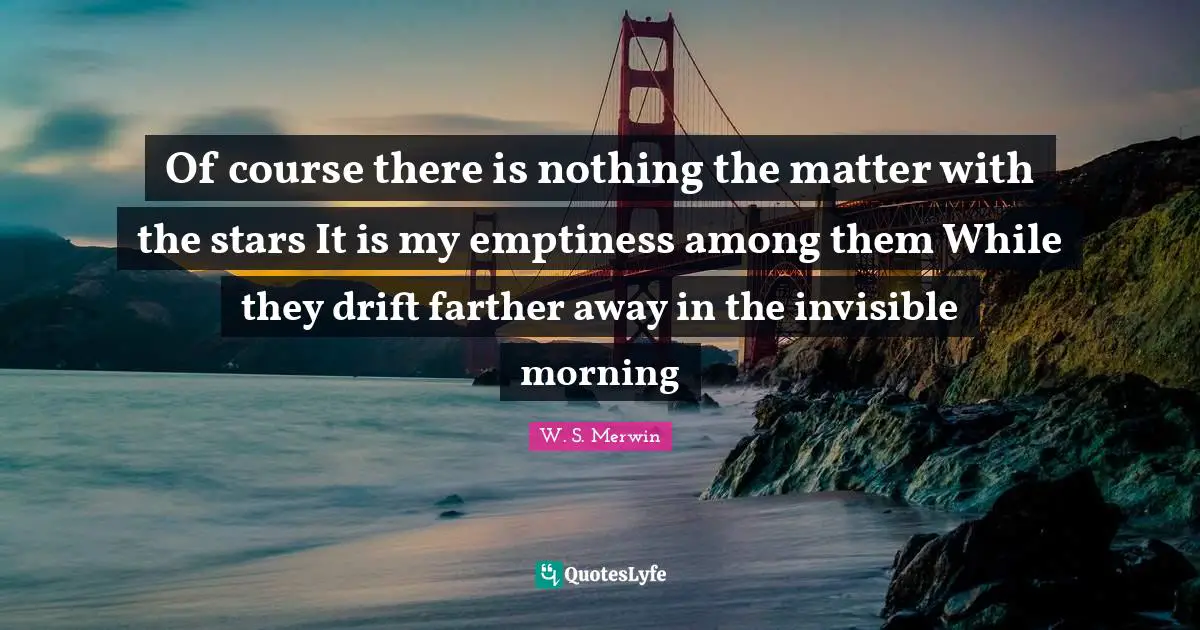 Emptiness Quotes: "Of course there is nothing the matter with the stars It is my emptiness among them While they drift farther away in the invisible morning"