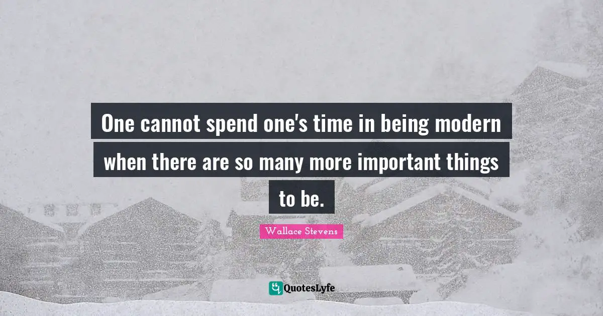 One cannot spend one's time in being modern when there are so many more important things to be.