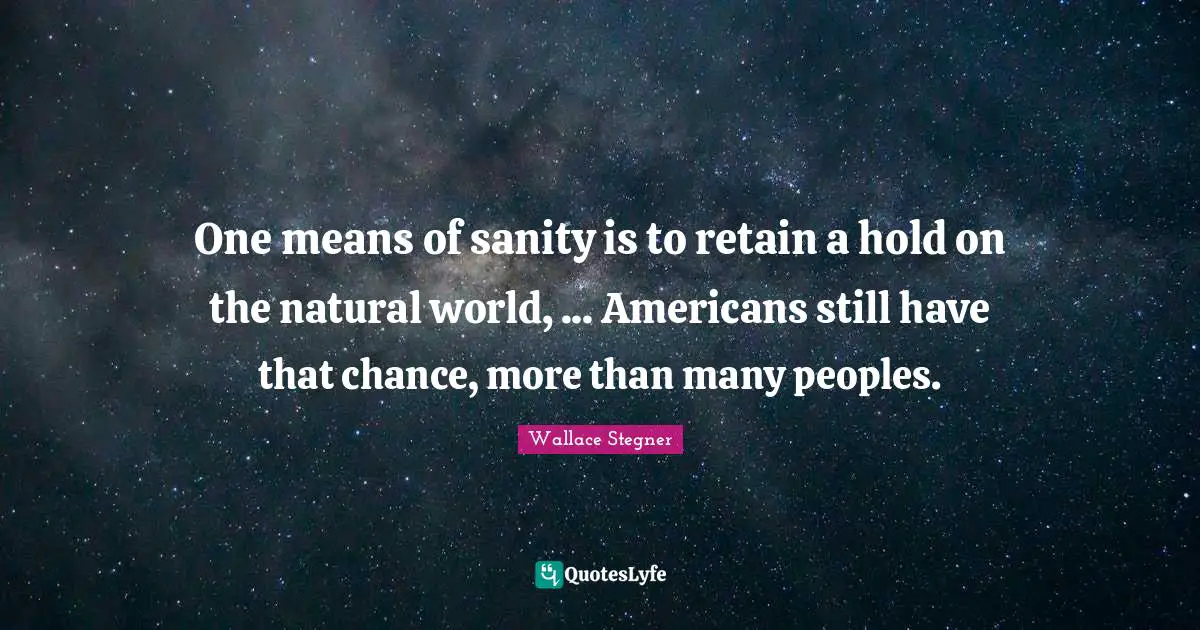 One means of sanity is to retain a hold on the natural world, ... Americans still have that chance, more than many peoples.