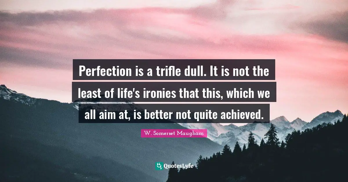 Perfection is a trifle dull. It is not the least of life's ironies that this, which we all aim at, is better not quite achieved.