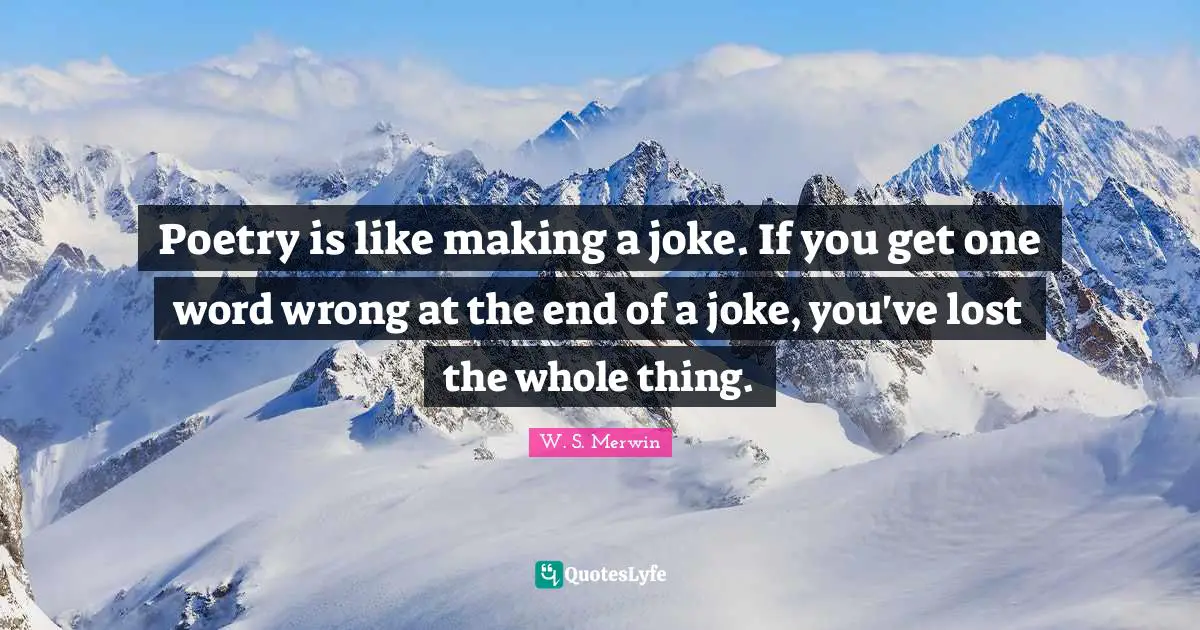 Poetry is like making a joke. If you get one word wrong at the end of a joke, you've lost the whole thing.