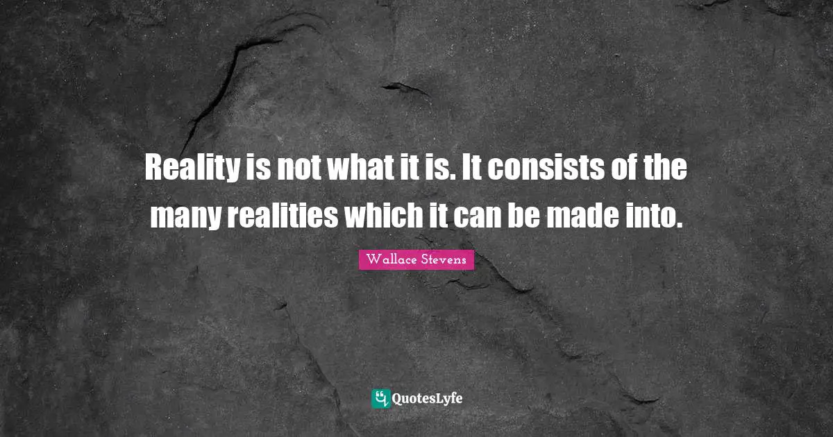 Reality is not what it is. It consists of the many realities which it can be made into.