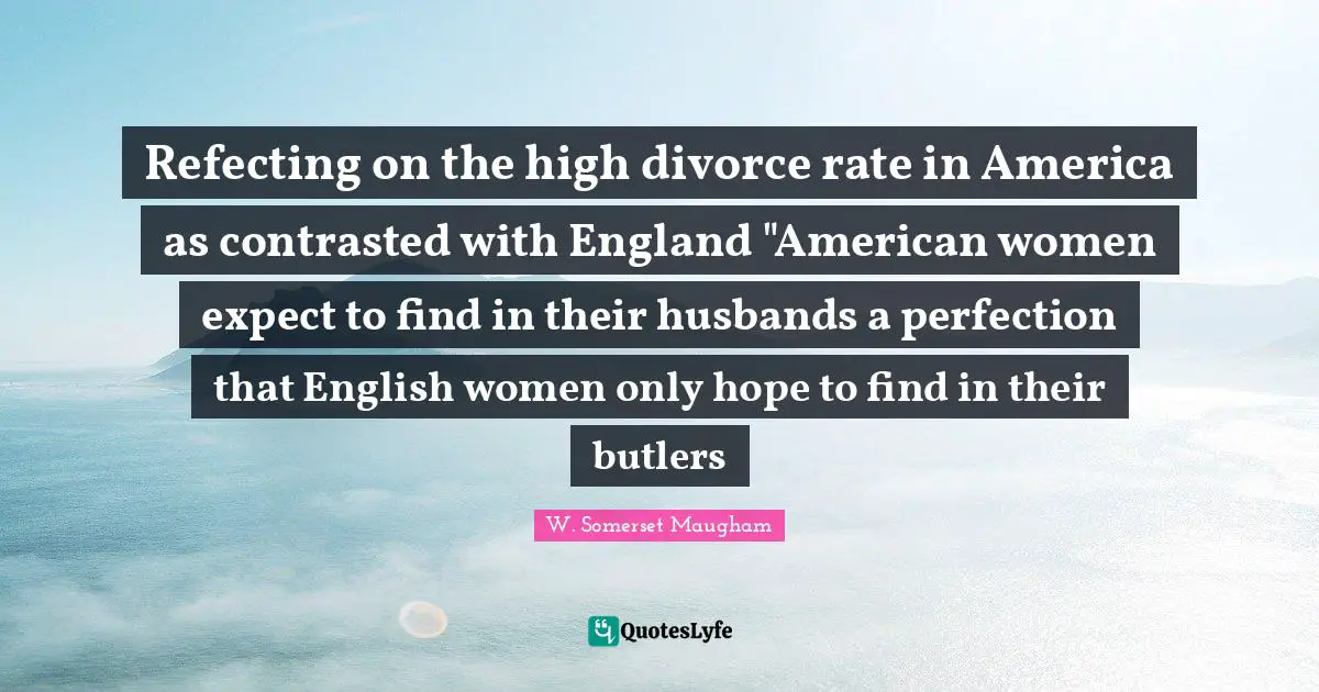 Refecting on the high divorce rate in America as contrasted with England "American women expect to find in their husbands a perfection that English women only hope to find in their butlers