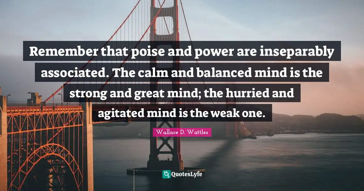 Balanced Quotes: "Remember that poise and power are inseparably associated. The calm and balanced mind is the strong and great mind; the hurried and agitated mind is the weak one."