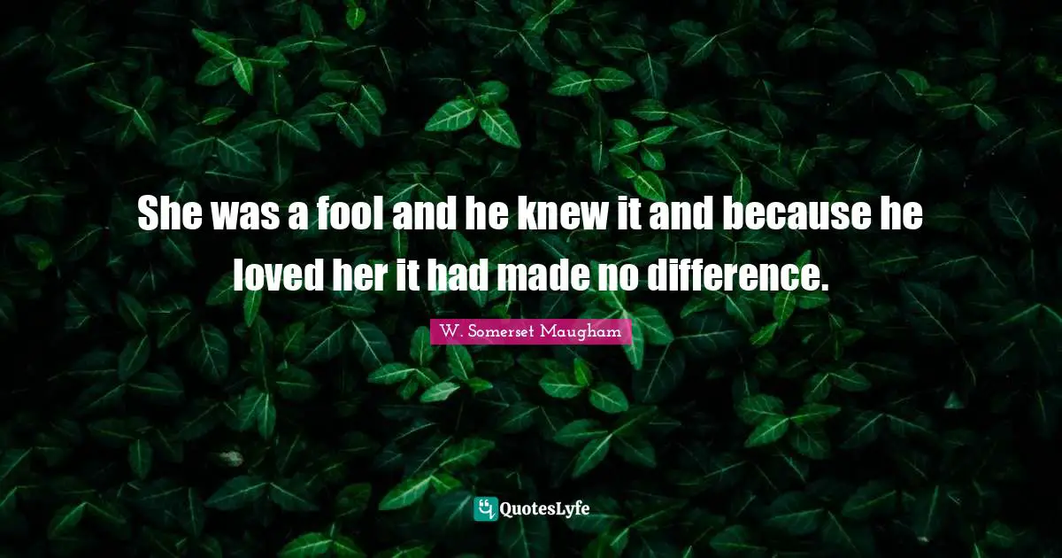 She was a fool and he knew it and because he loved her it had made no difference.