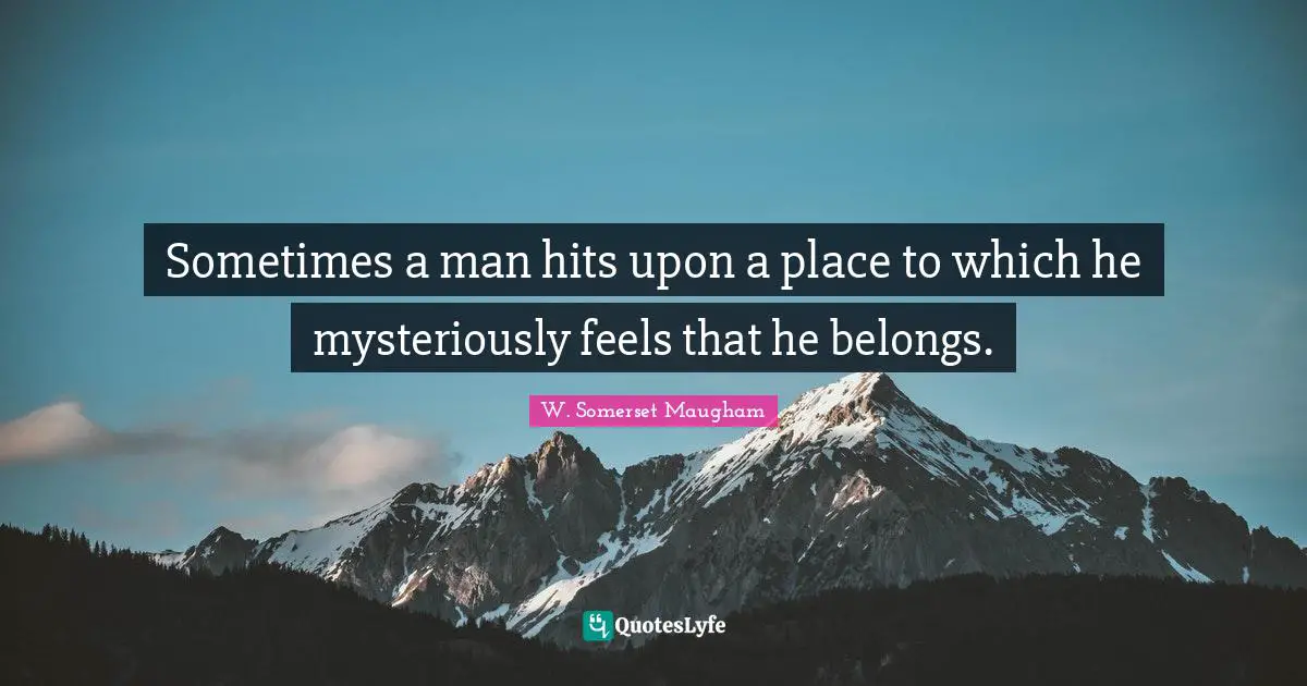 M. Somerset Maugham Quotes: "Sometimes a man hits upon a place to which he mysteriously feels that he belongs."