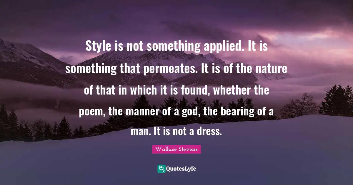 Style is not something applied. It is something that permeates. It is of the nature of that in which it is found, whether the poem, the manner of a god, the bearing of a man. It is not a dress.