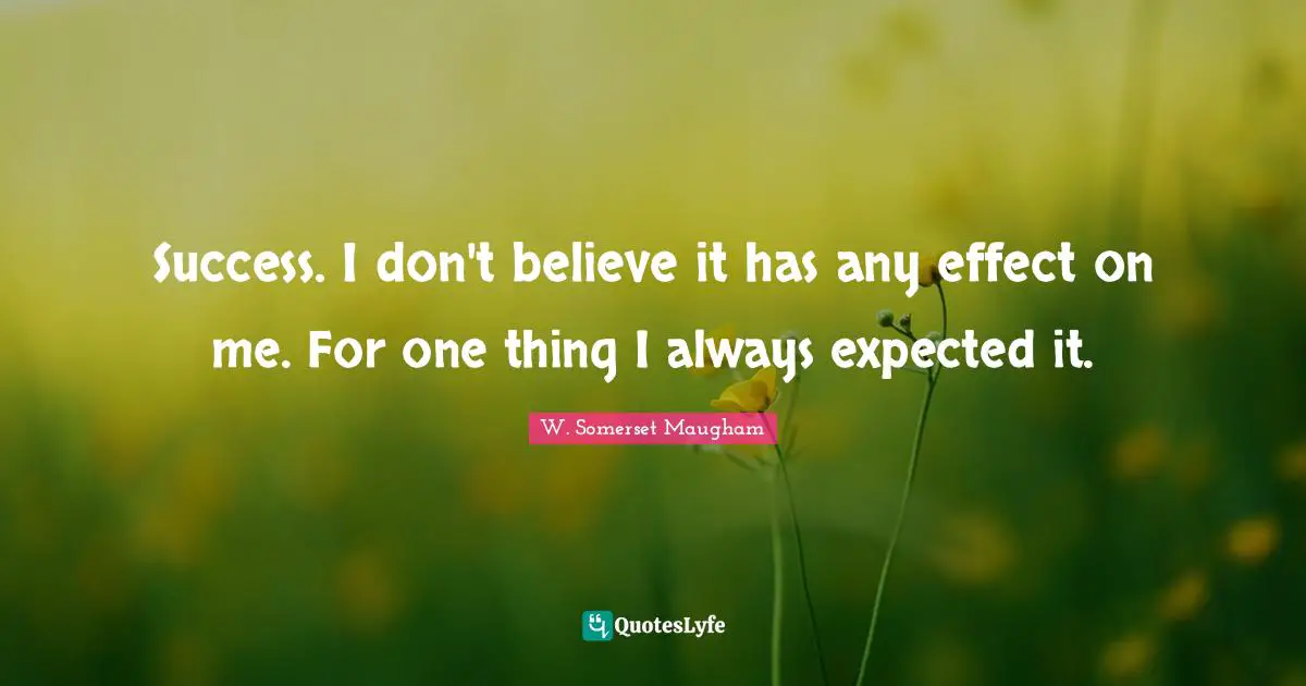 Success. I don't believe it has any effect on me. For one thing I always expected it.