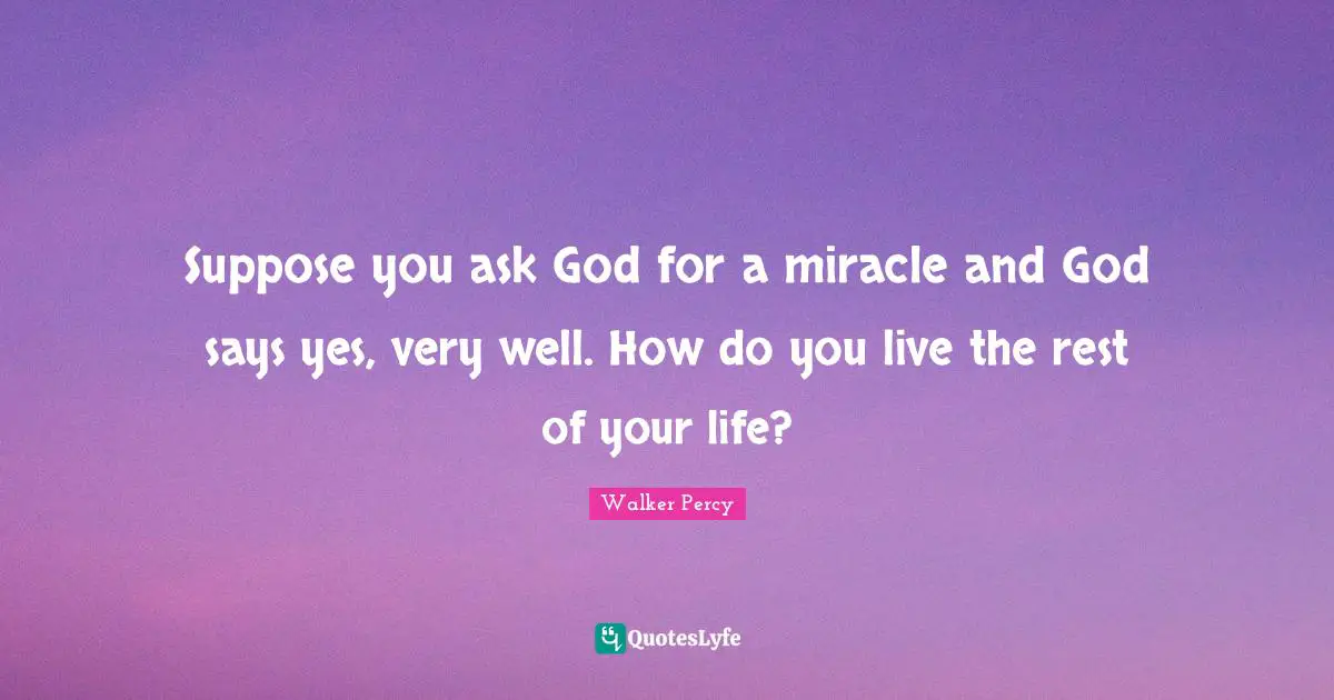 Suppose you ask God for a miracle and God says yes, very well. How do you live the rest of your life?