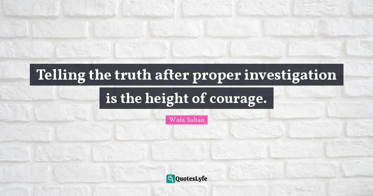 Telling the truth after proper investigation is the height of courage.