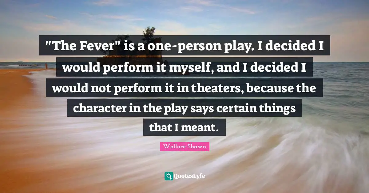 Wallace Shawn Quotes: ""The Fever" is a one-person play. I decided I would perform it myself, and I decided I would not perform it in theaters, because the character in the play says certain things that I meant."