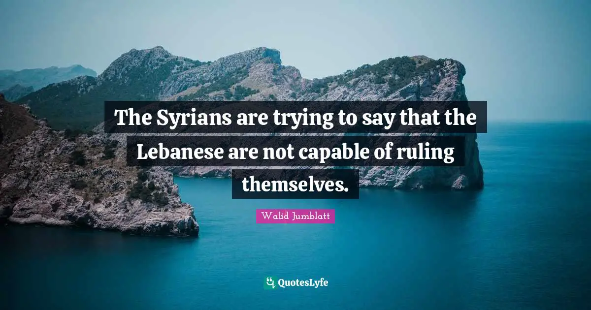 The Syrians are trying to say that the Lebanese are not capable of ruling themselves.