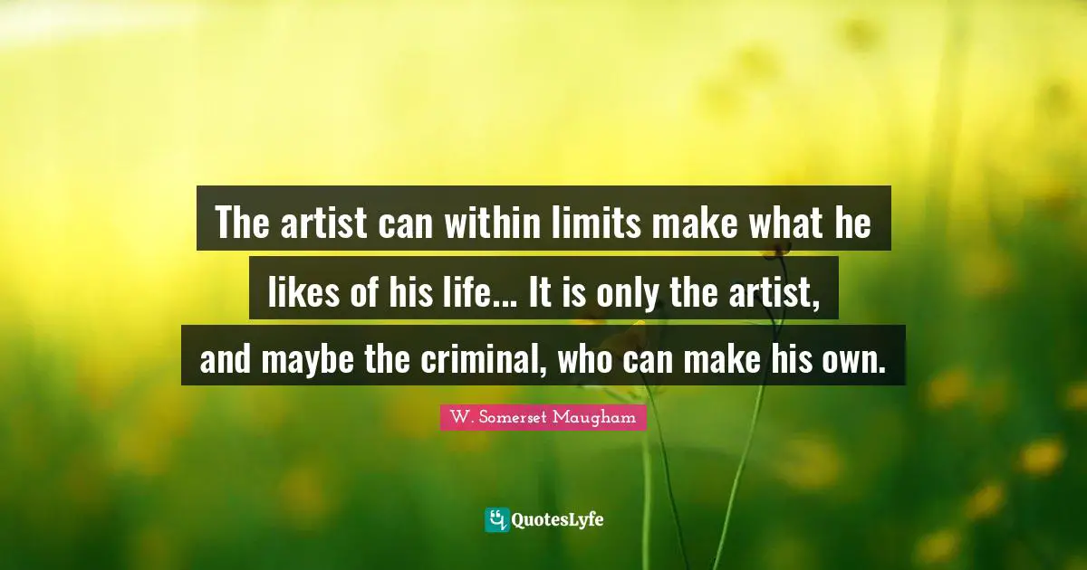 The artist can within limits make what he likes of his life... It is only the artist, and maybe the criminal, who can make his own.