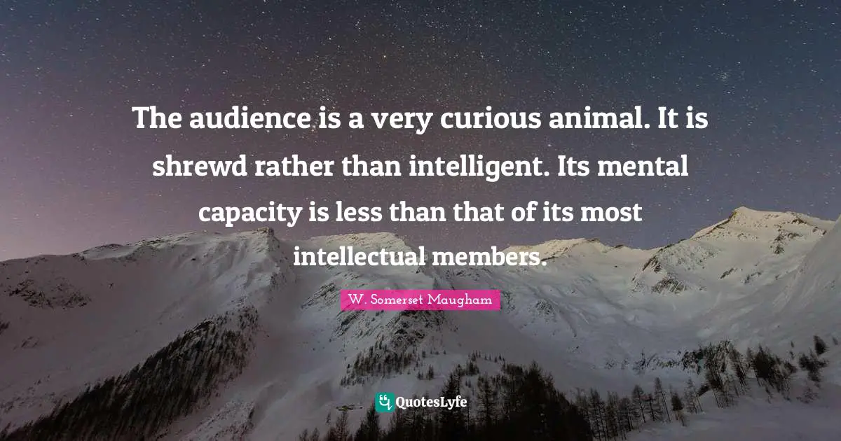 The audience is a very curious animal. It is shrewd rather than intelligent. Its mental capacity is less than that of its most intellectual members.
