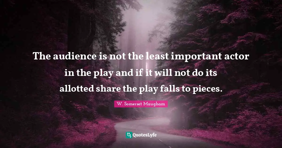 The audience is not the least important actor in the play and if it will not do its allotted share the play falls to pieces.