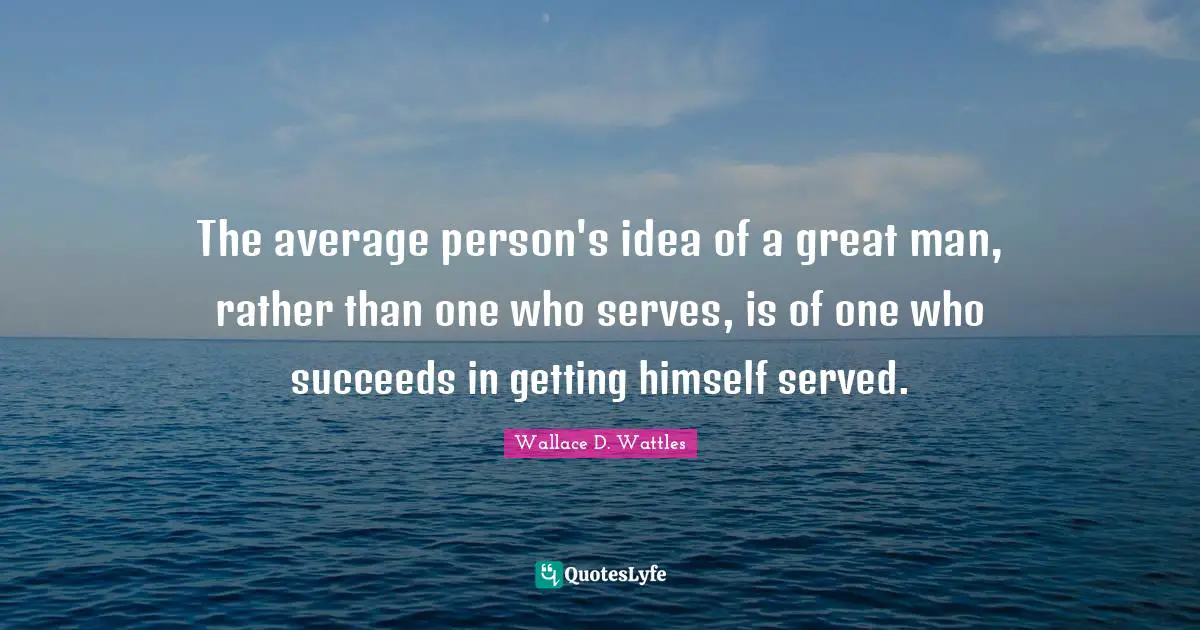 The average person's idea of a great man, rather than one who serves, is of one who succeeds in getting himself served.