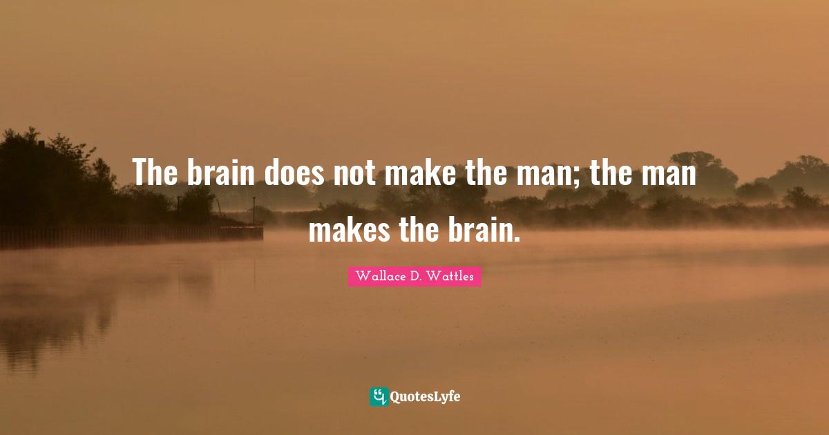 The brain does not make the man; the man makes the brain.
