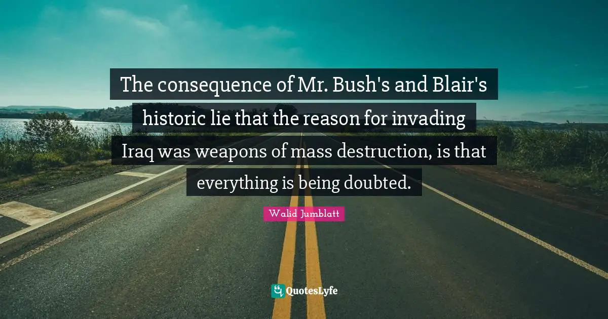 Historic Quotes: "The consequence of Mr. Bush's and Blair's historic lie that the reason for invading Iraq was weapons of mass destruction, is that everything is being doubted."