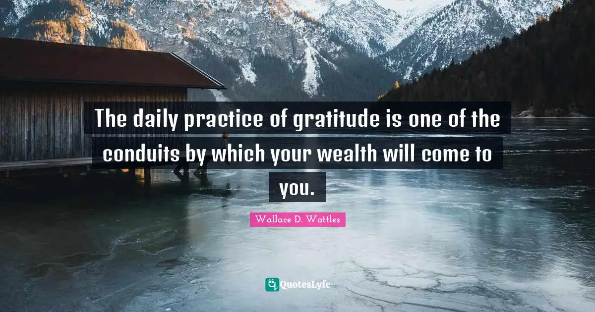 The daily practice of gratitude is one of the conduits by which your wealth will come to you.