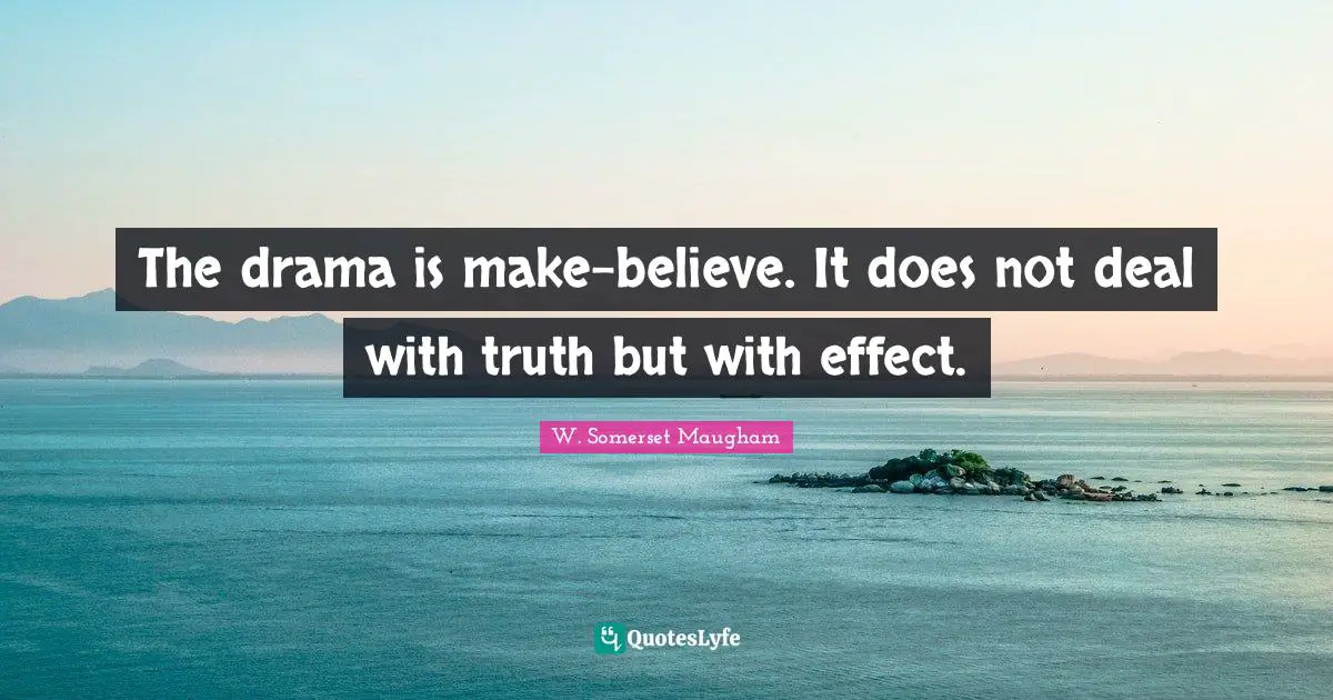 The drama is make-believe. It does not deal with truth but with effect.