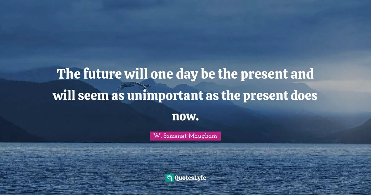 Unimportant Quotes: "The future will one day be the present and will seem as unimportant as the present does now."