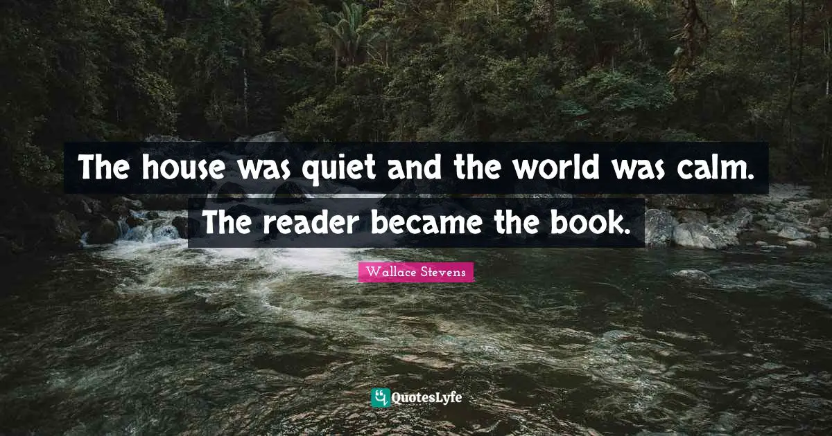 The house was quiet and the world was calm. The reader became the book.