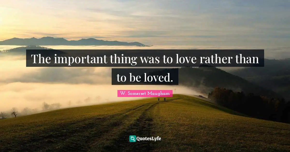 The important thing was to love rather than to be loved.