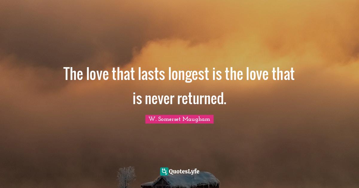 The love that lasts longest is the love that is never returned.