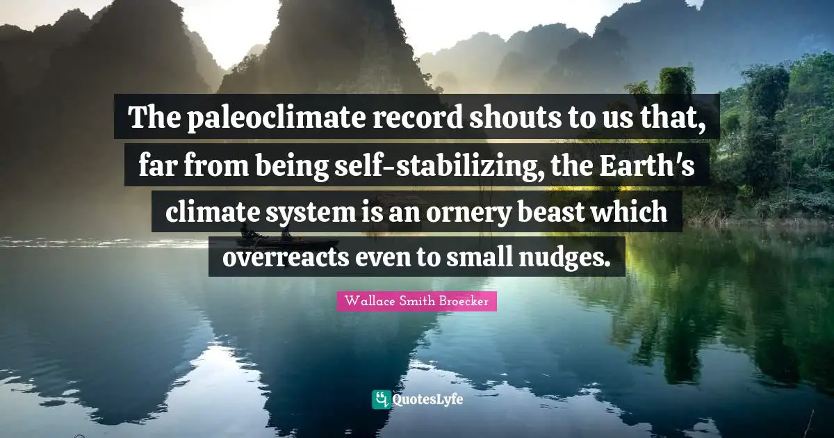 The paleoclimate record shouts to us that, far from being self-stabilizing, the Earth's climate system is an ornery beast which overreacts even to small nudges.