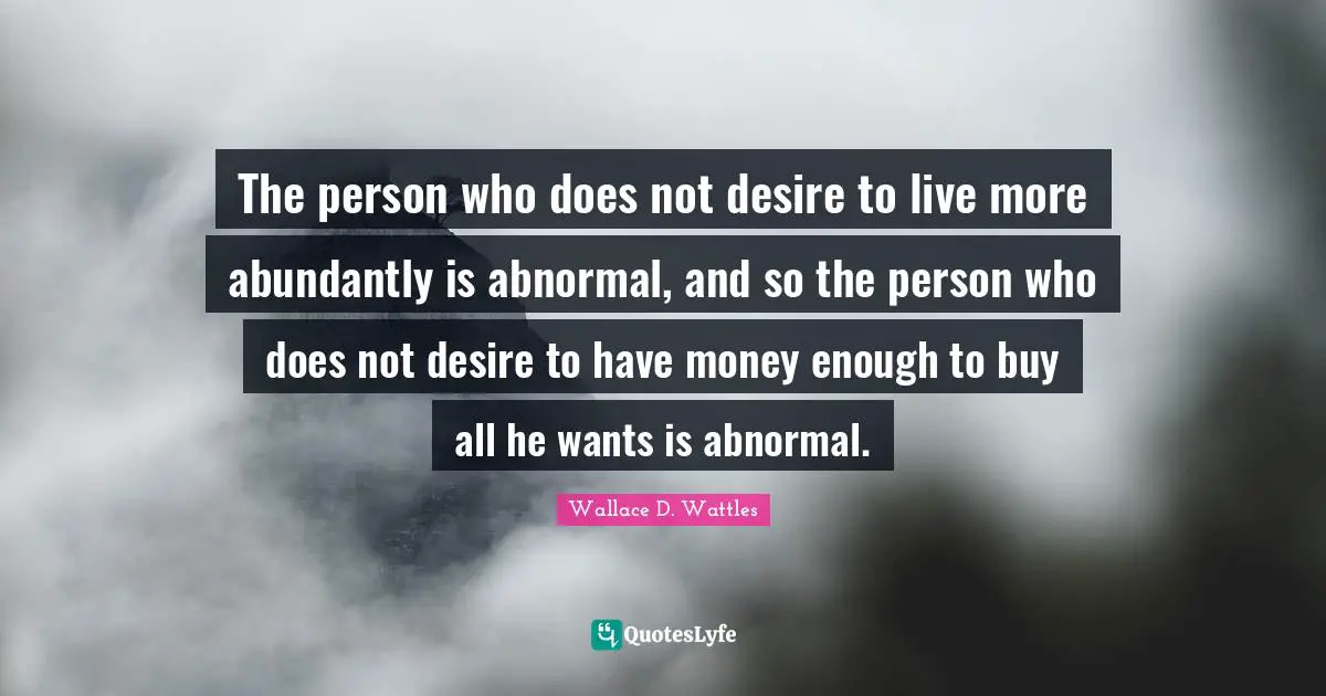 Desire To Live Quotes: "The person who does not desire to live more abundantly is abnormal, and so the person who does not desire to have money enough to buy all he wants is abnormal."