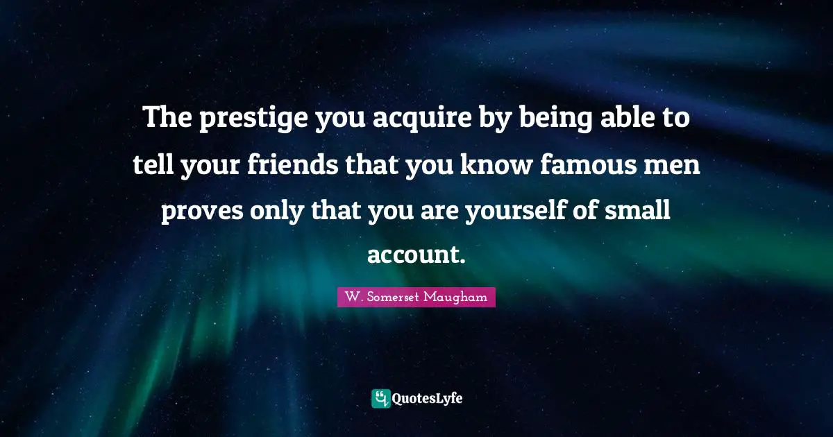 The prestige you acquire by being able to tell your friends that you know famous men proves only that you are yourself of small account.