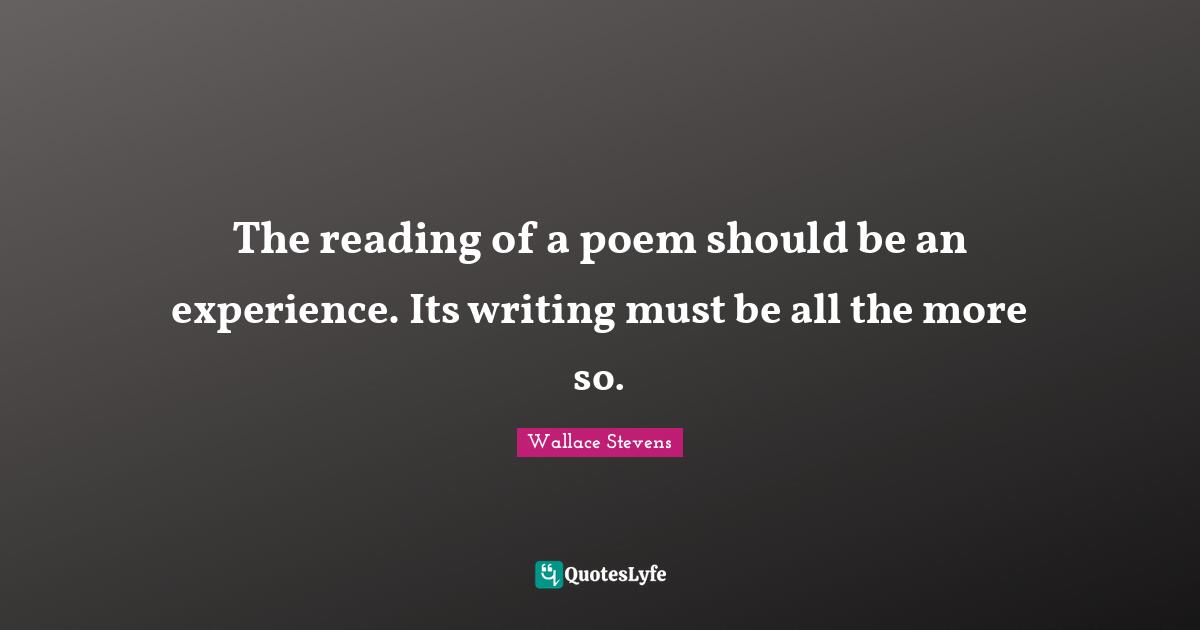The reading of a poem should be an experience. Its writing must be all the more so.