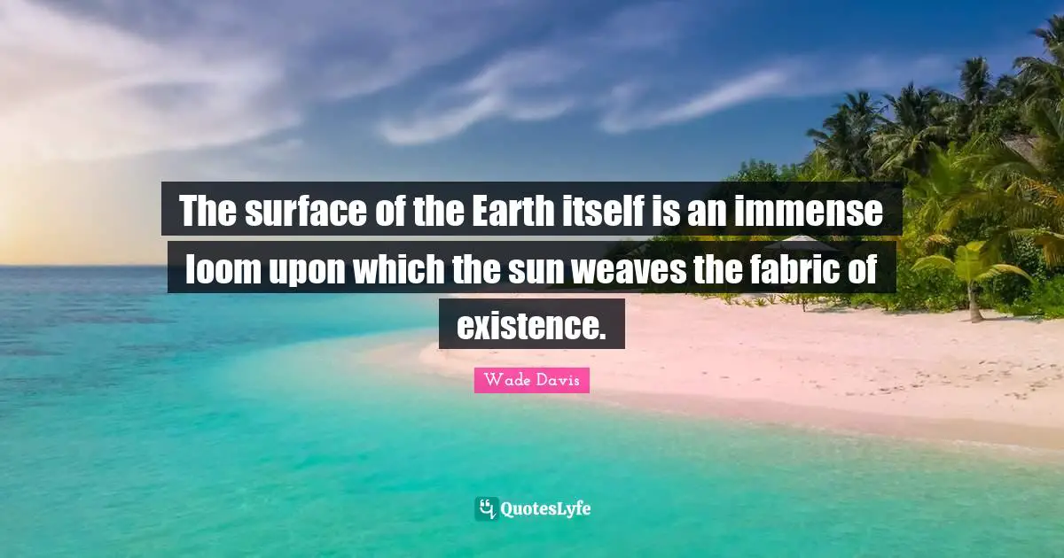 Immense Quotes: "The surface of the Earth itself is an immense loom upon which the sun weaves the fabric of existence."