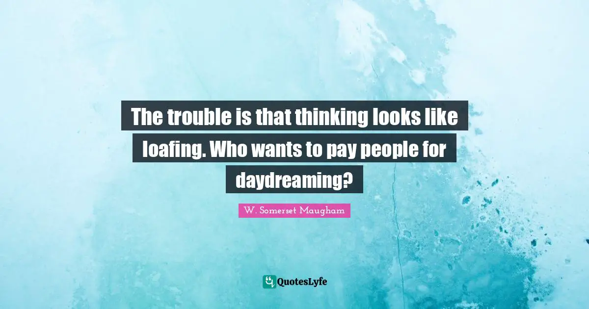 The trouble is that thinking looks like loafing. Who wants to pay people for daydreaming?