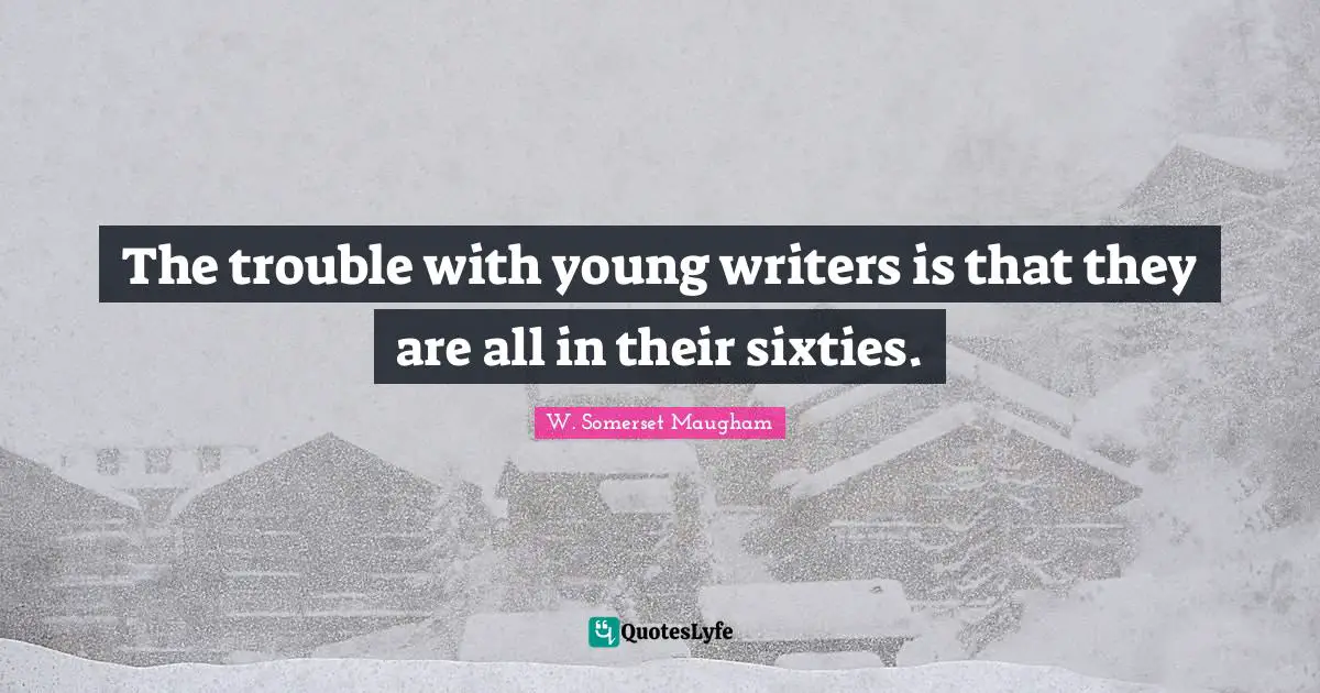 The trouble with young writers is that they are all in their sixties.