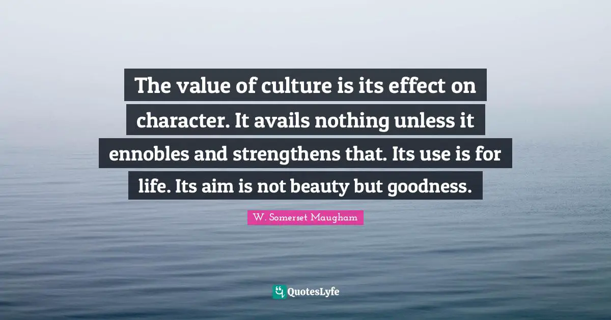 The value of culture is its effect on character. It avails nothing unless it ennobles and strengthens that. Its use is for life. Its aim is not beauty but goodness.