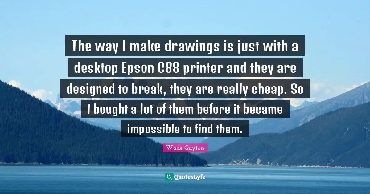 Desktop Quotes: "The way I make drawings is just with a desktop Epson C88 printer and they are designed to break, they are really cheap. So I bought a lot of them before it became impossible to find them."